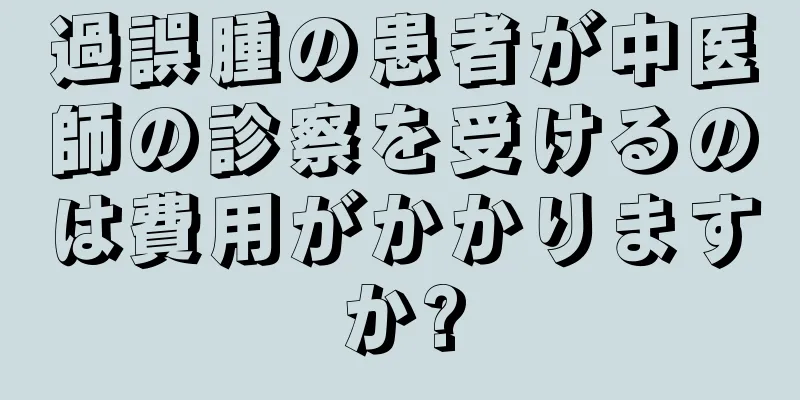 過誤腫の患者が中医師の診察を受けるのは費用がかかりますか?