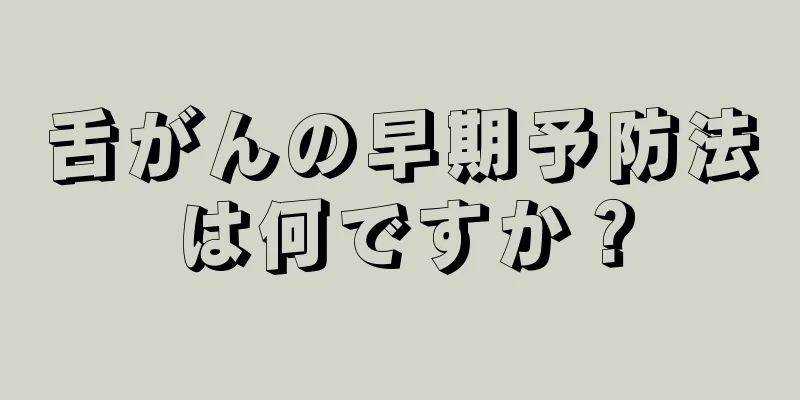 舌がんの早期予防法は何ですか？