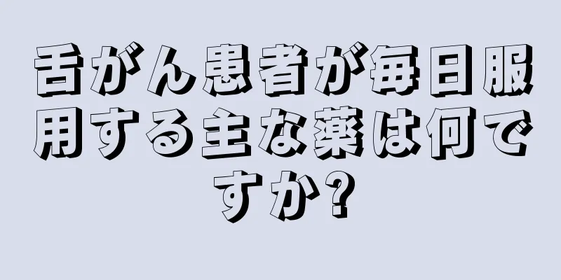 舌がん患者が毎日服用する主な薬は何ですか?