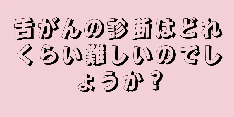 舌がんの診断はどれくらい難しいのでしょうか？