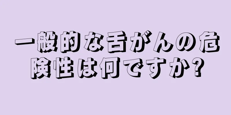 一般的な舌がんの危険性は何ですか?