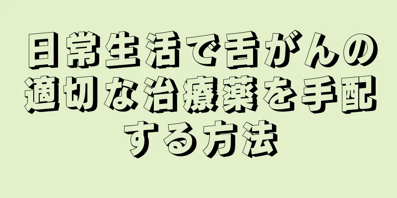 日常生活で舌がんの適切な治療薬を手配する方法