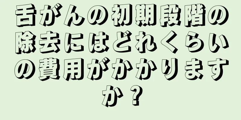 舌がんの初期段階の除去にはどれくらいの費用がかかりますか？