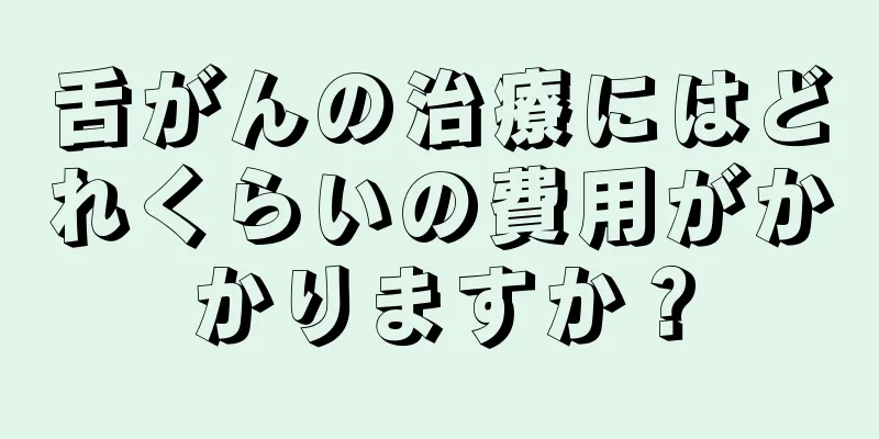 舌がんの治療にはどれくらいの費用がかかりますか？