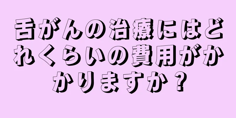 舌がんの治療にはどれくらいの費用がかかりますか？