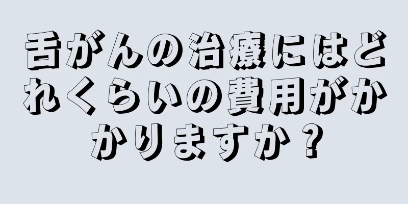 舌がんの治療にはどれくらいの費用がかかりますか？