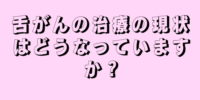 舌がんの治療の現状はどうなっていますか？