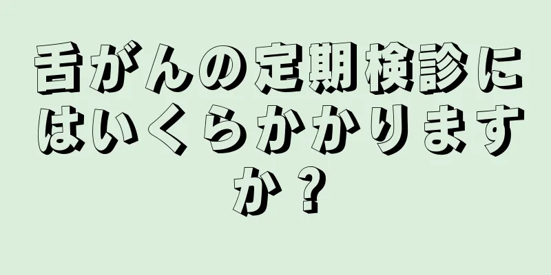 舌がんの定期検診にはいくらかかりますか？