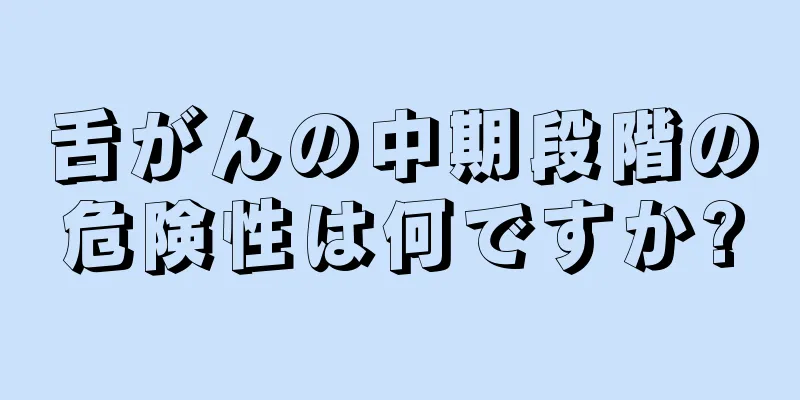 舌がんの中期段階の危険性は何ですか?