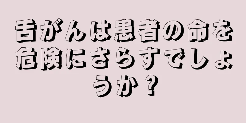 舌がんは患者の命を危険にさらすでしょうか？