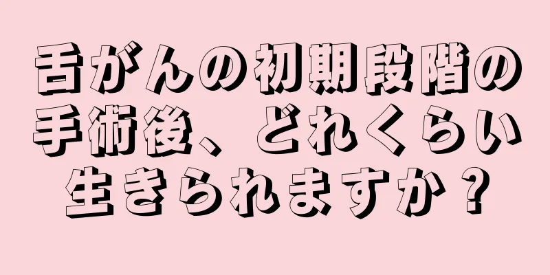 舌がんの初期段階の手術後、どれくらい生きられますか？