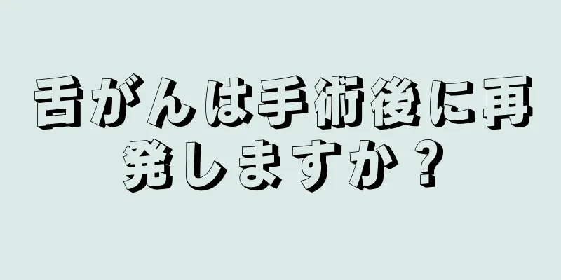 舌がんは手術後に再発しますか？