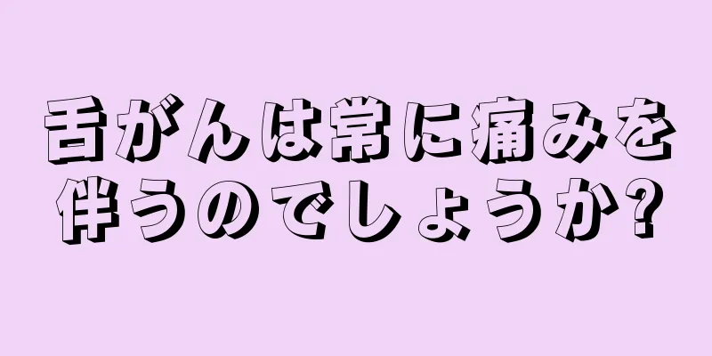 舌がんは常に痛みを伴うのでしょうか?
