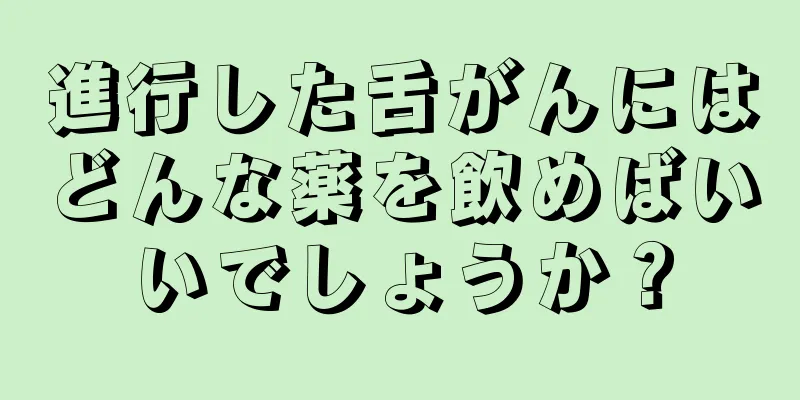進行した舌がんにはどんな薬を飲めばいいでしょうか？