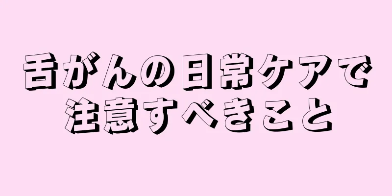 舌がんの日常ケアで注意すべきこと