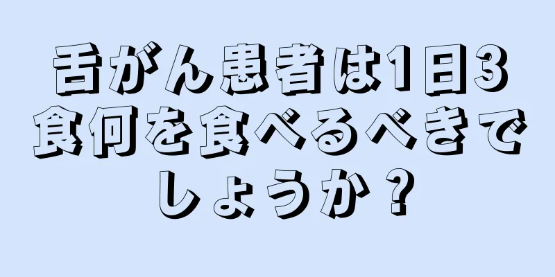 舌がん患者は1日3食何を食べるべきでしょうか？