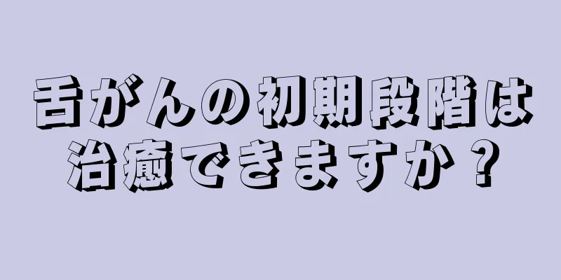 舌がんの初期段階は治癒できますか？
