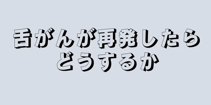 舌がんが再発したらどうするか