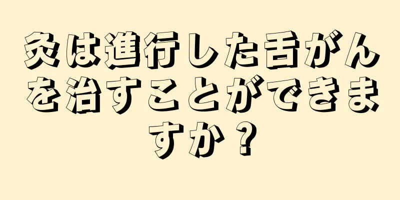 灸は進行した舌がんを治すことができますか？