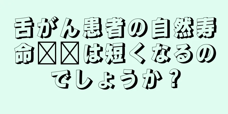 舌がん患者の自然寿命​​は短くなるのでしょうか？