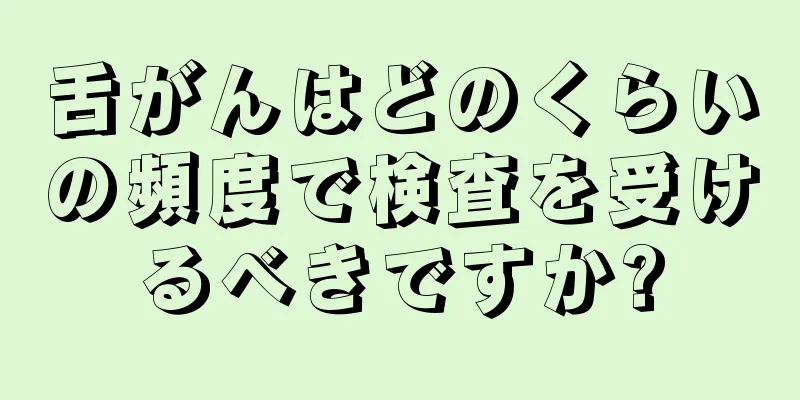 舌がんはどのくらいの頻度で検査を受けるべきですか?