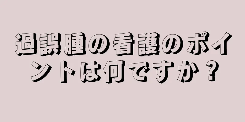 過誤腫の看護のポイントは何ですか？