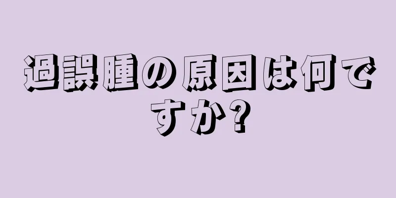 過誤腫の原因は何ですか?