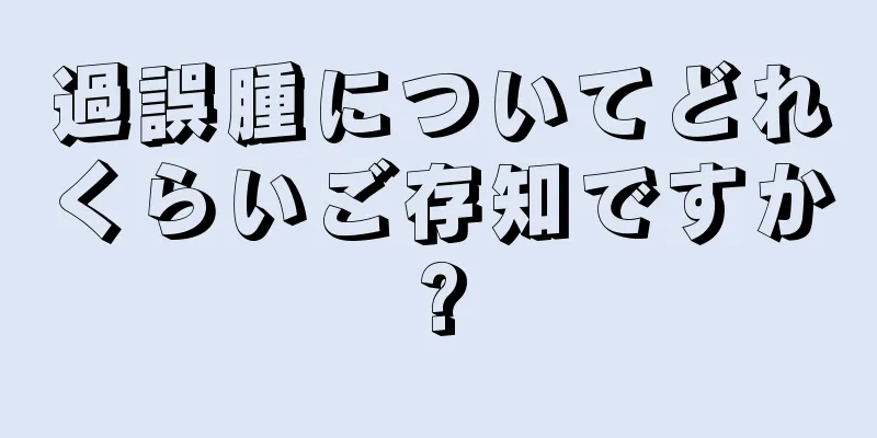 過誤腫についてどれくらいご存知ですか?