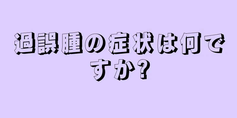 過誤腫の症状は何ですか?