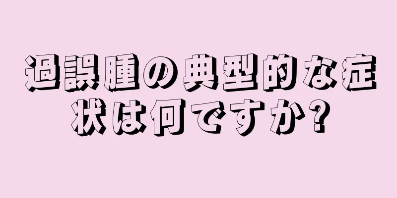 過誤腫の典型的な症状は何ですか?