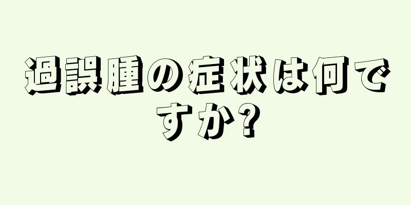 過誤腫の症状は何ですか?