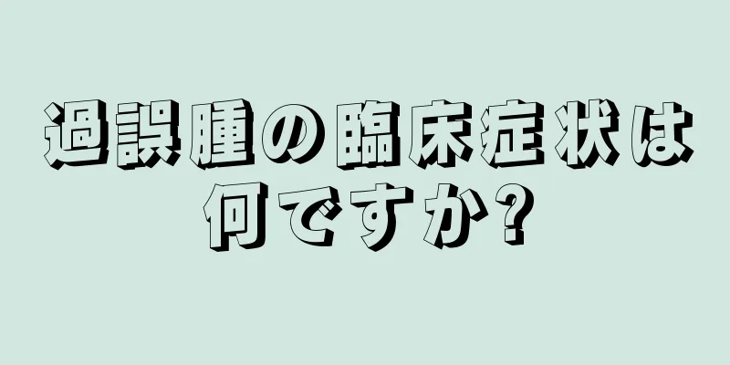 過誤腫の臨床症状は何ですか?