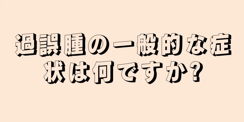 過誤腫の一般的な症状は何ですか?
