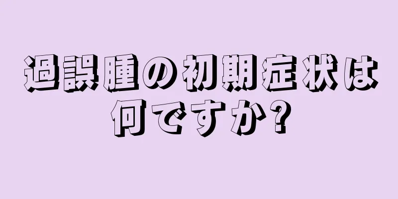 過誤腫の初期症状は何ですか?