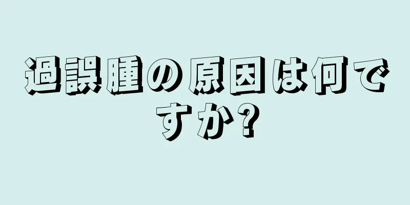 過誤腫の原因は何ですか?