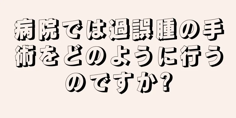病院では過誤腫の手術をどのように行うのですか?