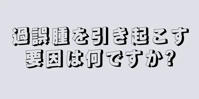 過誤腫を引き起こす要因は何ですか?