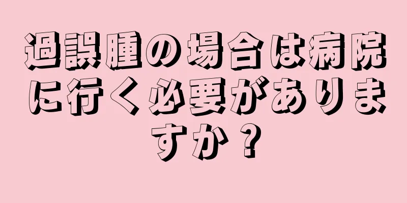 過誤腫の場合は病院に行く必要がありますか？