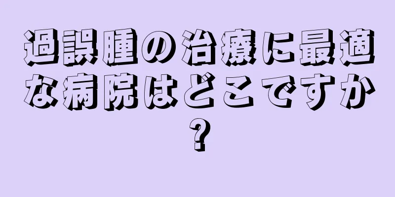 過誤腫の治療に最適な病院はどこですか?