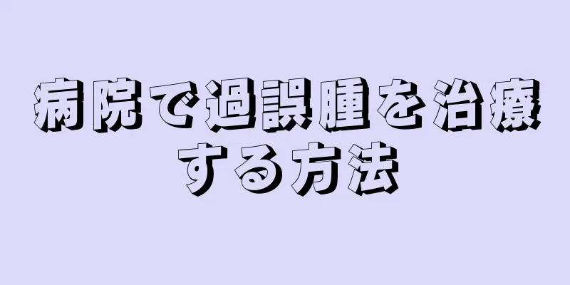 病院で過誤腫を治療する方法