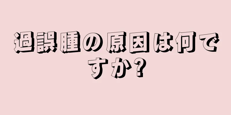 過誤腫の原因は何ですか?