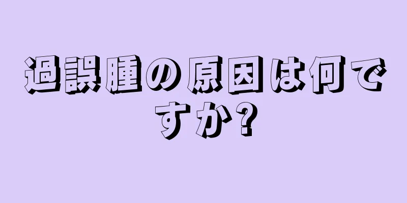 過誤腫の原因は何ですか?