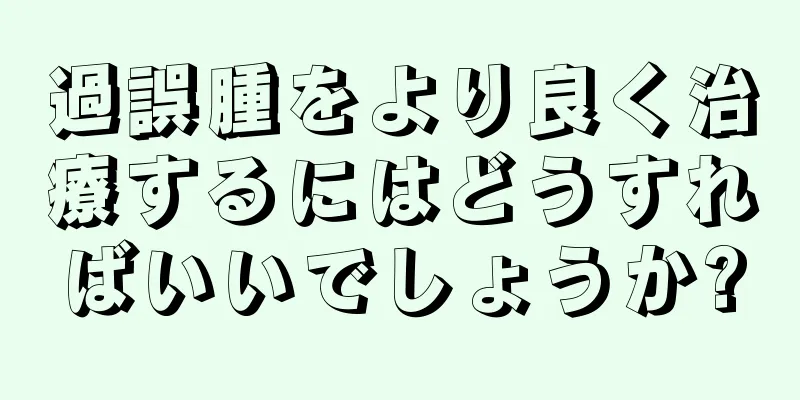 過誤腫をより良く治療するにはどうすればいいでしょうか?