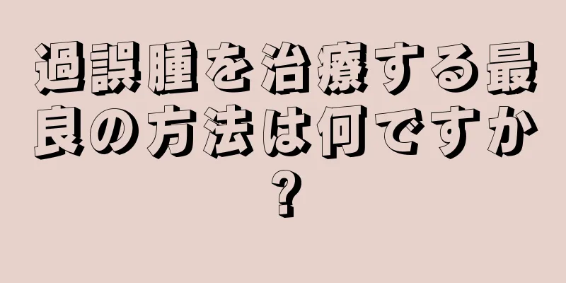 過誤腫を治療する最良の方法は何ですか?