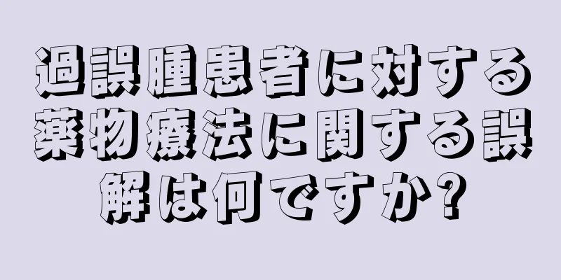 過誤腫患者に対する薬物療法に関する誤解は何ですか?
