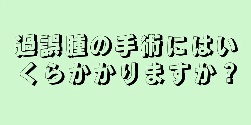 過誤腫の手術にはいくらかかりますか？