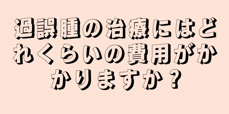 過誤腫の治療にはどれくらいの費用がかかりますか？