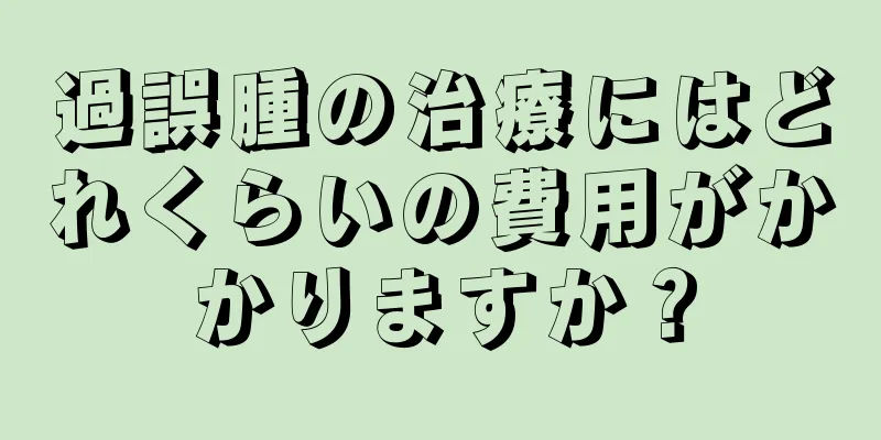 過誤腫の治療にはどれくらいの費用がかかりますか？
