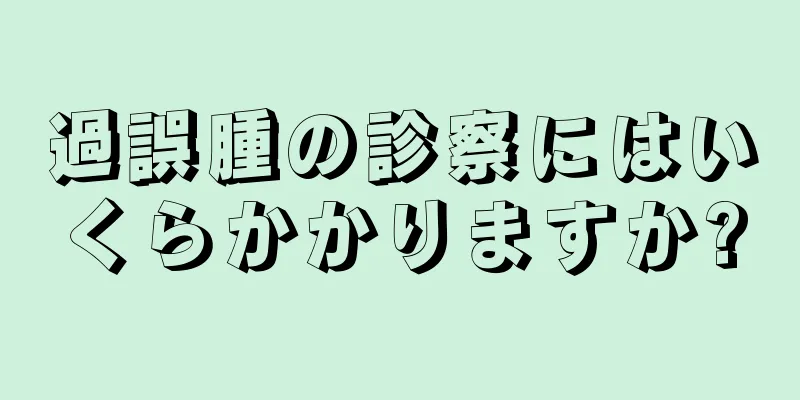 過誤腫の診察にはいくらかかりますか?