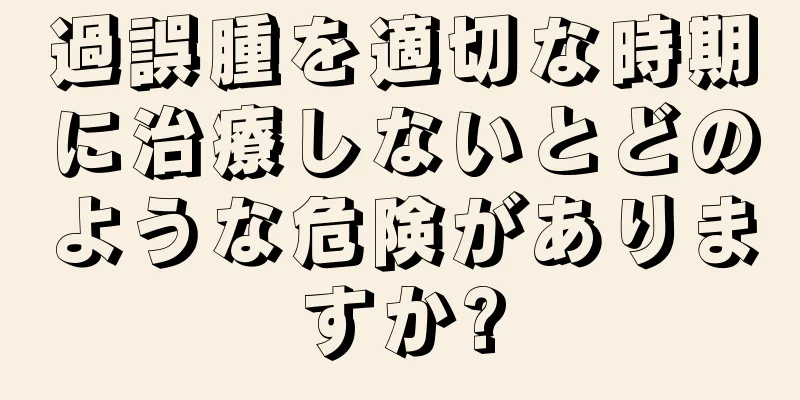 過誤腫を適切な時期に治療しないとどのような危険がありますか?